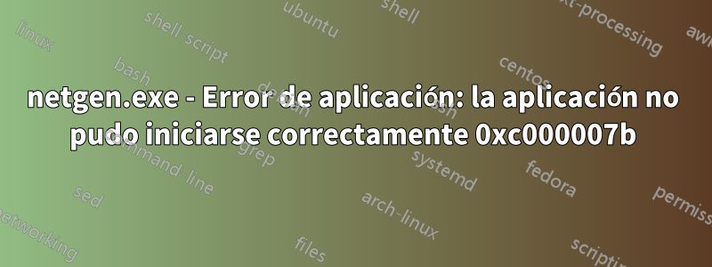 netgen.exe - Error de aplicación: la aplicación no pudo iniciarse correctamente 0xc000007b