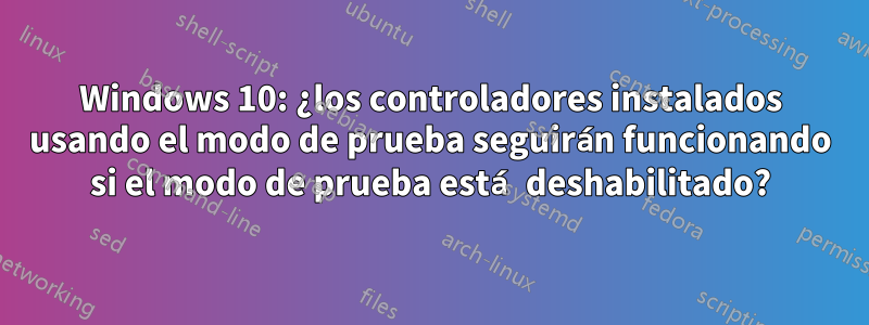 Windows 10: ¿los controladores instalados usando el modo de prueba seguirán funcionando si el modo de prueba está deshabilitado?