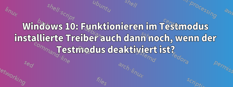 Windows 10: Funktionieren im Testmodus installierte Treiber auch dann noch, wenn der Testmodus deaktiviert ist?