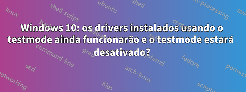 Windows 10: os drivers instalados usando o testmode ainda funcionarão e o testmode estará desativado?