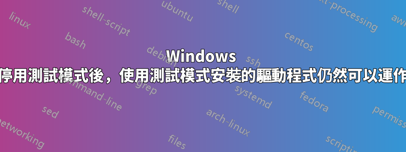 Windows 10：停用測試模式後，使用測試模式安裝的驅動程式仍然可以運作嗎？