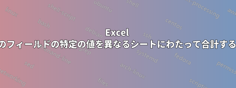 Excel のフィールドの特定の値を異なるシートにわたって合計する