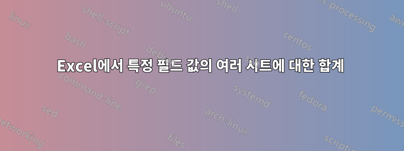 Excel에서 특정 필드 값의 여러 시트에 대한 합계