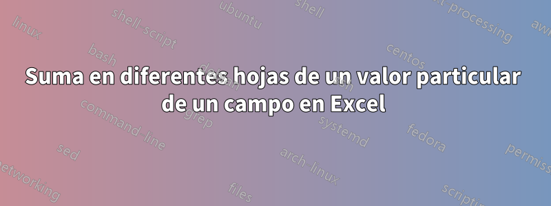 Suma en diferentes hojas de un valor particular de un campo en Excel