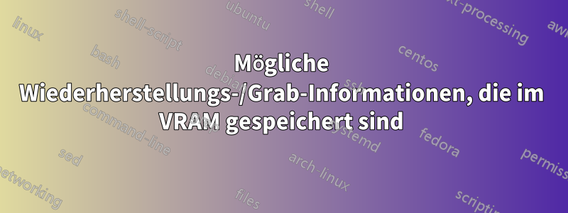 Mögliche Wiederherstellungs-/Grab-Informationen, die im VRAM gespeichert sind