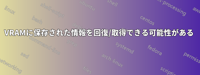 VRAMに保存された情報を回復/取得できる可能性がある