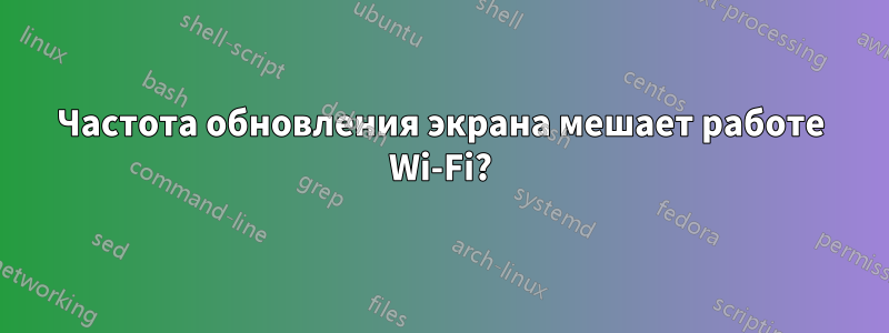 Частота обновления экрана мешает работе Wi-Fi?