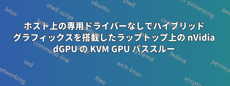 ホスト上の専用ドライバーなしでハイブリッド グラフィックスを搭載したラップトップ上の nVidia dGPU の KVM GPU パススルー