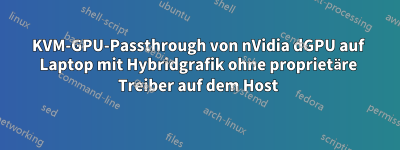 KVM-GPU-Passthrough von nVidia dGPU auf Laptop mit Hybridgrafik ohne proprietäre Treiber auf dem Host