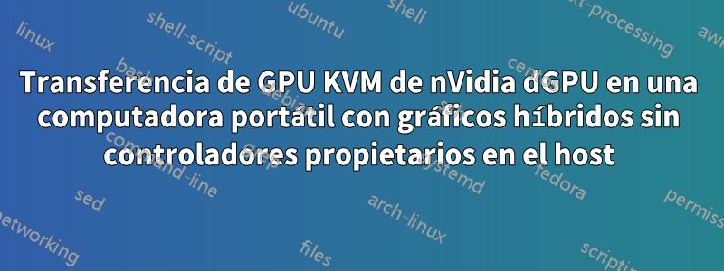 Transferencia de GPU KVM de nVidia dGPU en una computadora portátil con gráficos híbridos sin controladores propietarios en el host