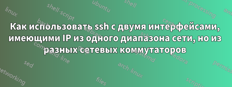 Как использовать ssh с двумя интерфейсами, имеющими IP из одного диапазона сети, но из разных сетевых коммутаторов