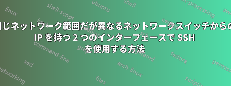 同じネットワーク範囲だが異なるネットワークスイッチからの IP を持つ 2 つのインターフェースで SSH を使用する方法