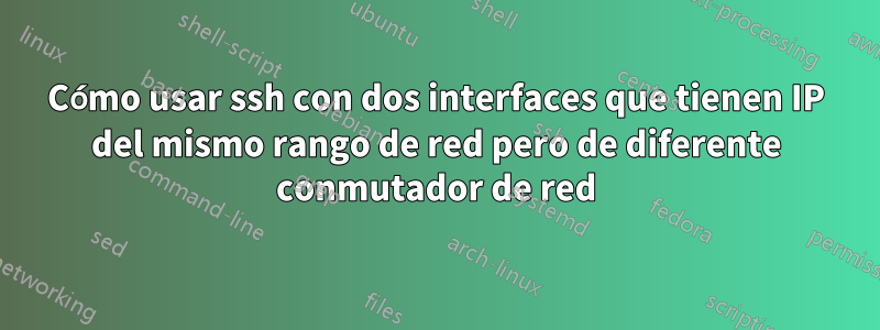 Cómo usar ssh con dos interfaces que tienen IP del mismo rango de red pero de diferente conmutador de red