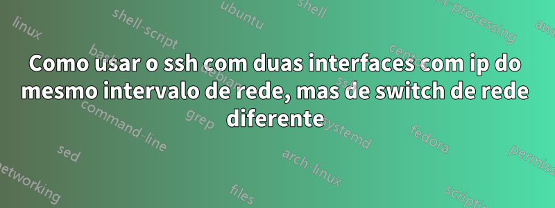 Como usar o ssh com duas interfaces com ip do mesmo intervalo de rede, mas de switch de rede diferente