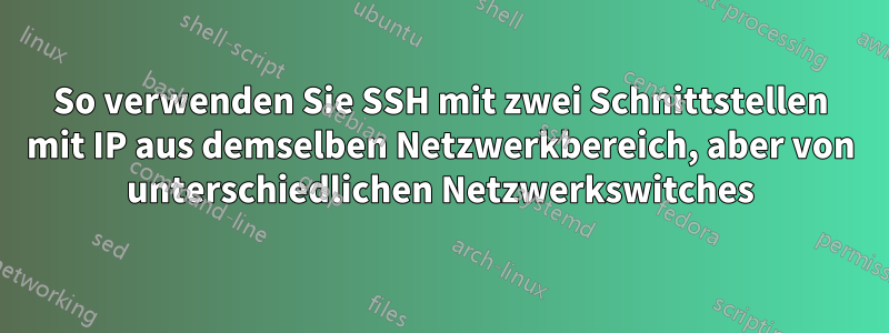 So verwenden Sie SSH mit zwei Schnittstellen mit IP aus demselben Netzwerkbereich, aber von unterschiedlichen Netzwerkswitches