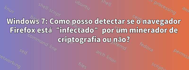 Windows 7: Como posso detectar se o navegador Firefox está "infectado" por um minerador de criptografia ou não?