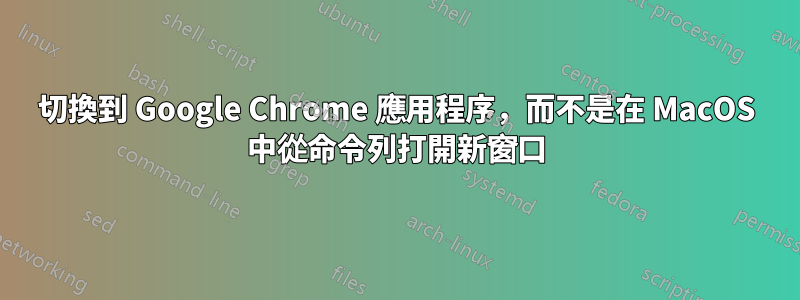 切換到 Google Chrome 應用程序，而不是在 MacOS 中從命令列打開新窗口