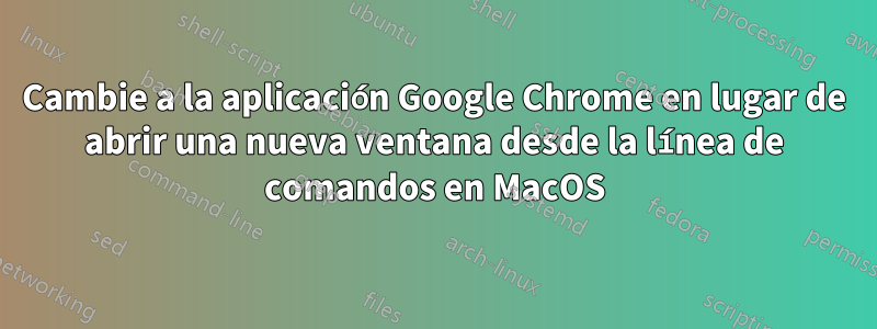 Cambie a la aplicación Google Chrome en lugar de abrir una nueva ventana desde la línea de comandos en MacOS