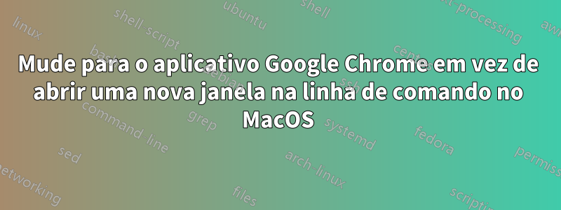 Mude para o aplicativo Google Chrome em vez de abrir uma nova janela na linha de comando no MacOS