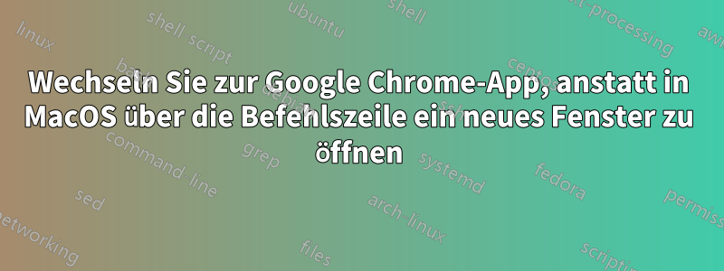 Wechseln Sie zur Google Chrome-App, anstatt in MacOS über die Befehlszeile ein neues Fenster zu öffnen