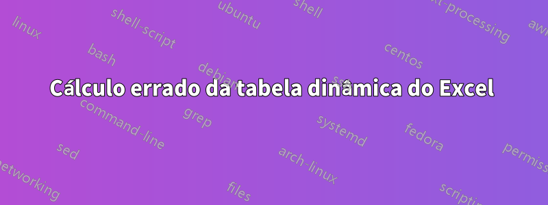 Cálculo errado da tabela dinâmica do Excel