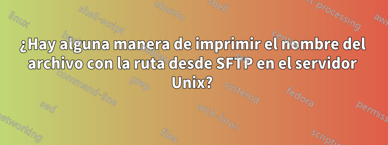 ¿Hay alguna manera de imprimir el nombre del archivo con la ruta desde SFTP en el servidor Unix?