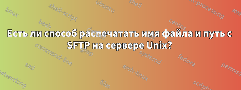 Есть ли способ распечатать имя файла и путь с SFTP на сервере Unix?