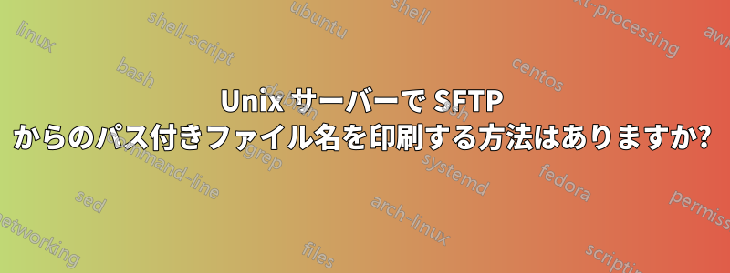 Unix サーバーで SFTP からのパス付きファイル名を印刷する方法はありますか?