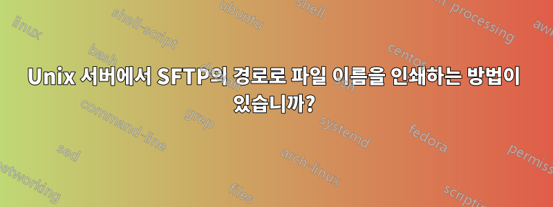 Unix 서버에서 SFTP의 경로로 파일 이름을 인쇄하는 방법이 있습니까?