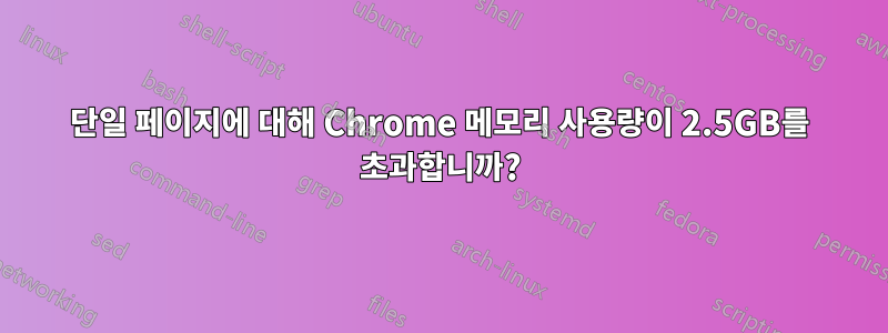 단일 페이지에 대해 Chrome 메모리 사용량이 2.5GB를 초과합니까?