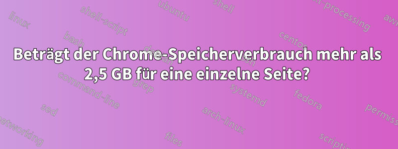 Beträgt der Chrome-Speicherverbrauch mehr als 2,5 GB für eine einzelne Seite?