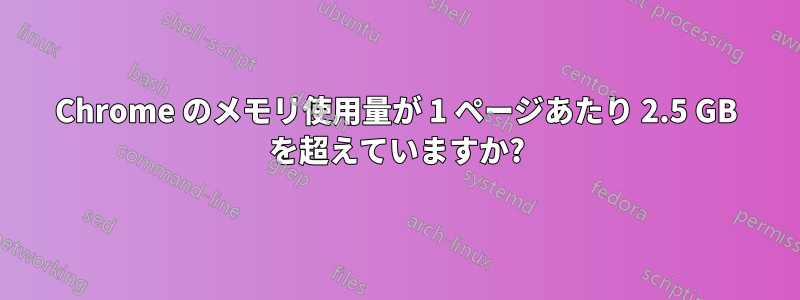 Chrome のメモリ使用量が 1 ページあたり 2.5 GB を超えていますか?