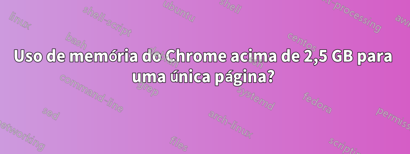 Uso de memória do Chrome acima de 2,5 GB para uma única página?