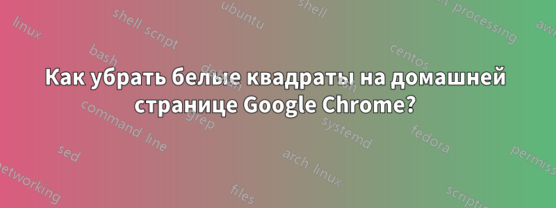 Как убрать белые квадраты на домашней странице Google Chrome?