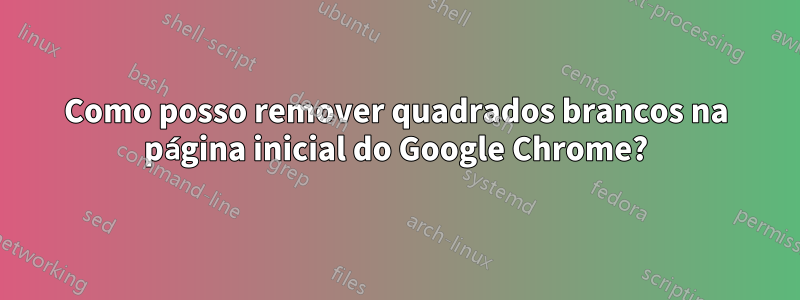 Como posso remover quadrados brancos na página inicial do Google Chrome?