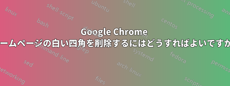 Google Chrome ホームページの白い四角を削除するにはどうすればよいですか?