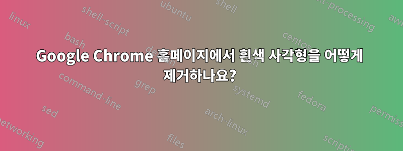 Google Chrome 홈페이지에서 흰색 사각형을 어떻게 제거하나요?