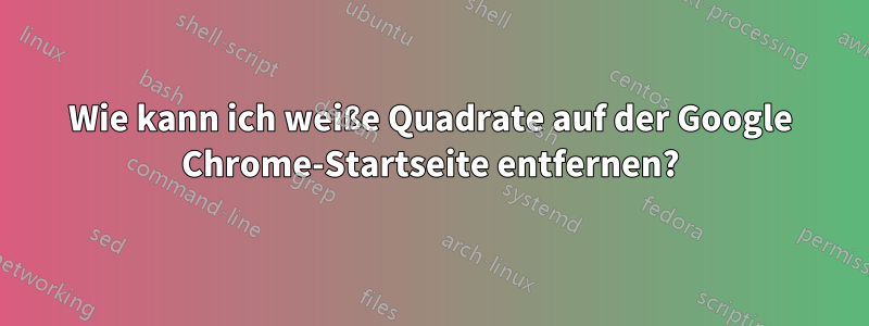 Wie kann ich weiße Quadrate auf der Google Chrome-Startseite entfernen?