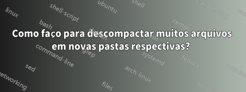 Como faço para descompactar muitos arquivos em novas pastas respectivas? 