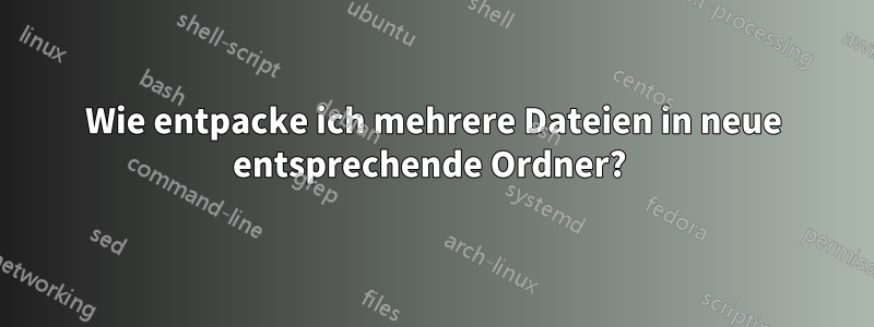 Wie entpacke ich mehrere Dateien in neue entsprechende Ordner? 