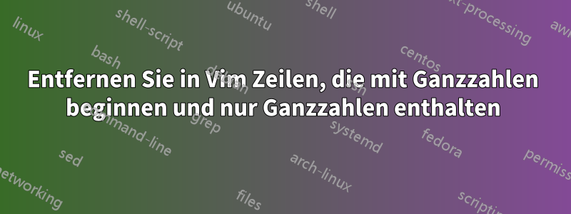 Entfernen Sie in Vim Zeilen, die mit Ganzzahlen beginnen und nur Ganzzahlen enthalten