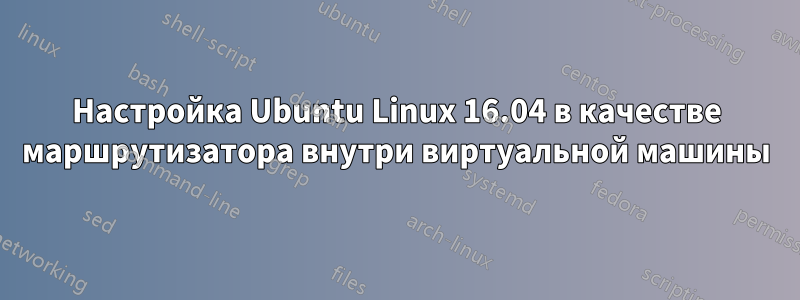 Настройка Ubuntu Linux 16.04 в качестве маршрутизатора внутри виртуальной машины