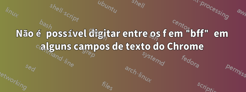 Não é possível digitar entre os f em "bff" em alguns campos de texto do Chrome