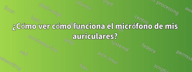 ¿Cómo ver cómo funciona el micrófono de mis auriculares?