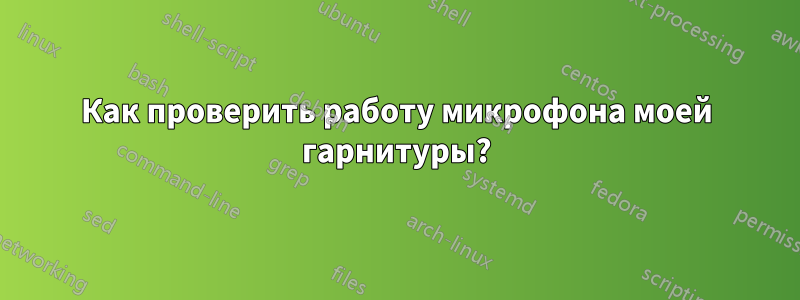 Как проверить работу микрофона моей гарнитуры?