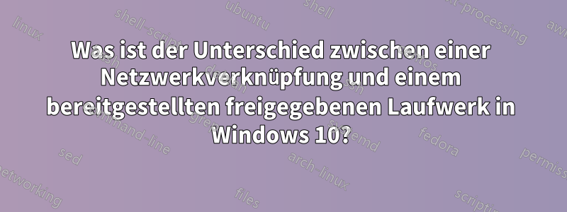 Was ist der Unterschied zwischen einer Netzwerkverknüpfung und einem bereitgestellten freigegebenen Laufwerk in Windows 10?