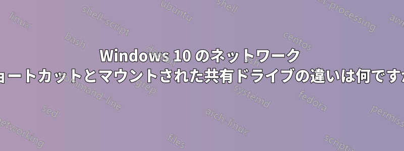 Windows 10 のネットワーク ショートカットとマウントされた共有ドライブの違いは何ですか?