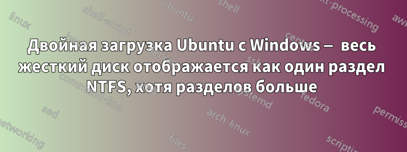 Двойная загрузка Ubuntu с Windows — весь жесткий диск отображается как один раздел NTFS, хотя разделов больше