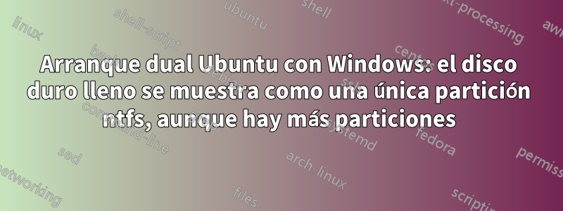 Arranque dual Ubuntu con Windows: el disco duro lleno se muestra como una única partición ntfs, aunque hay más particiones