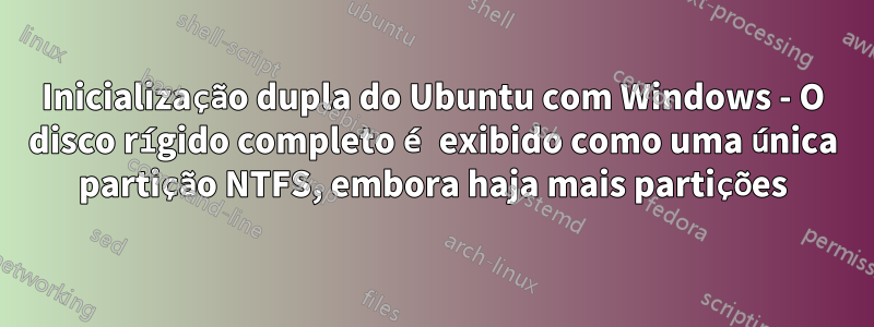 Inicialização dupla do Ubuntu com Windows - O disco rígido completo é exibido como uma única partição NTFS, embora haja mais partições